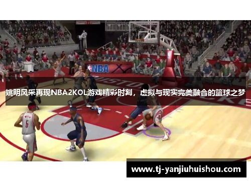 姚明风采再现NBA2KOL游戏精彩时刻，虚拟与现实完美融合的篮球之梦